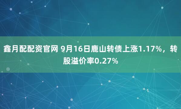 鑫月配配资官网 9月16日鹿山转债上涨1.17%，转股溢价率0.27%