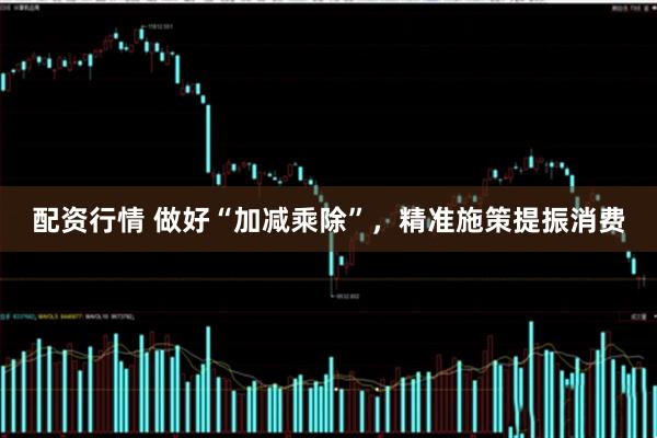 配资行情 做好“加减乘除”，精准施策提振消费