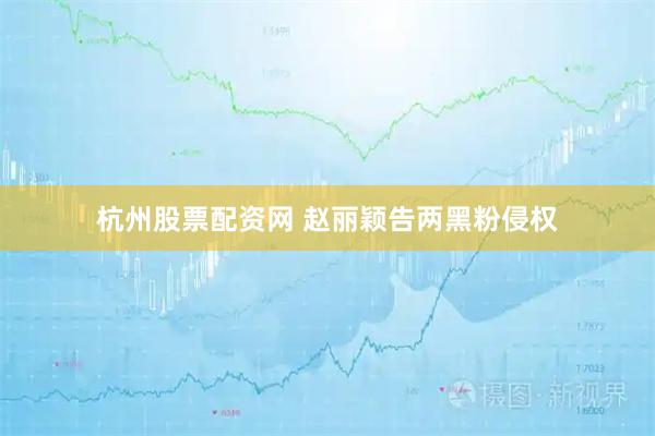 杭州股票配资网 赵丽颖告两黑粉侵权