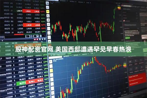 股神配资官网 美国西部遭遇罕见早春热浪