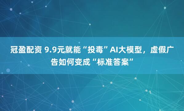 冠盈配资 9.9元就能“投毒”AI大模型，虚假广告如何变成“标准答案”