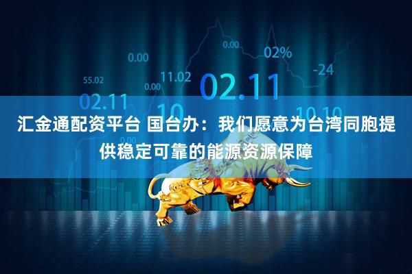 汇金通配资平台 国台办：我们愿意为台湾同胞提供稳定可靠的能源资源保障