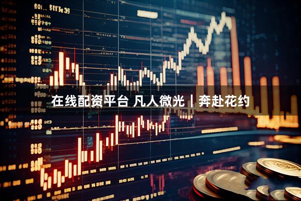 在线配资平台 凡人微光｜奔赴花约
