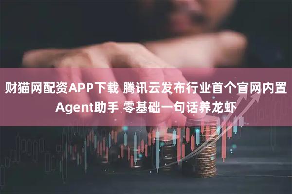 财猫网配资APP下载 腾讯云发布行业首个官网内置Agent助手 零基础一句话养龙虾
