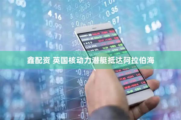 鑫配资 英国核动力潜艇抵达阿拉伯海