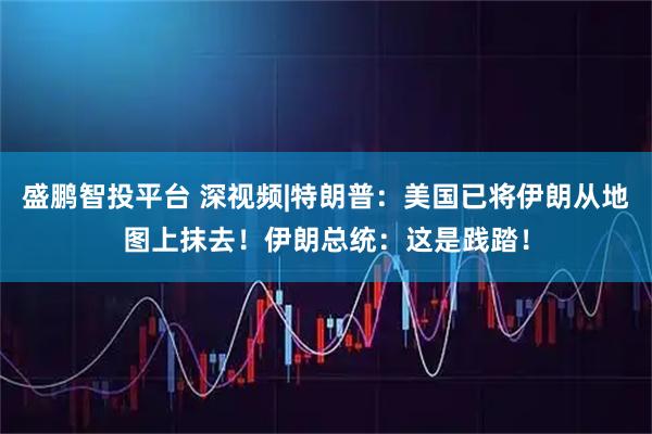 盛鹏智投平台 深视频|特朗普：美国已将伊朗从地图上抹去！伊朗总统：这是践踏！