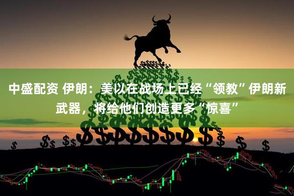 中盛配资 伊朗：美以在战场上已经“领教”伊朗新武器，将给他们创造更多“惊喜”