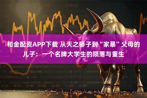 和金配资APP下载 从天之骄子到“家暴”父母的儿子：一个名牌大学生的陨落与重生
