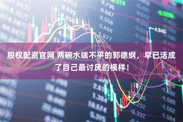 股权配资官网 两碗水端不平的郭德纲，早已活成了自己最讨厌的模样！