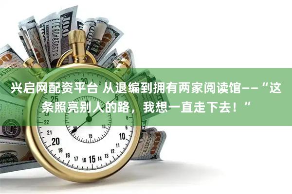 兴启网配资平台 从退编到拥有两家阅读馆——“这条照亮别人的路，我想一直走下去！”
