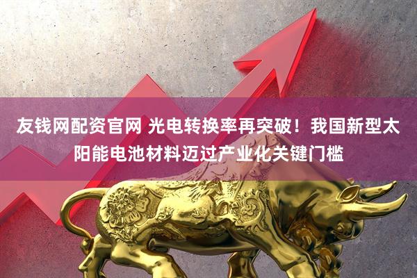 友钱网配资官网 光电转换率再突破！我国新型太阳能电池材料迈过产业化关键门槛