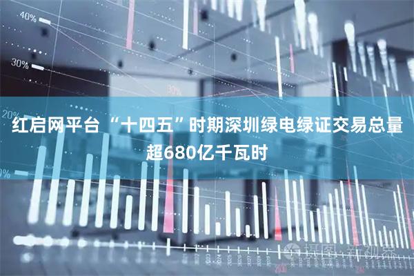 红启网平台 “十四五”时期深圳绿电绿证交易总量超680亿千瓦时