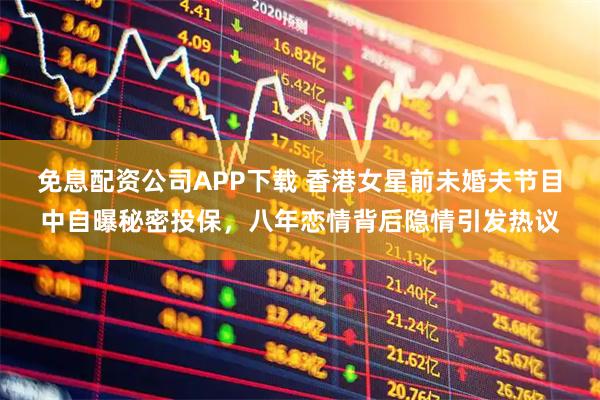 免息配资公司APP下载 香港女星前未婚夫节目中自曝秘密投保，八年恋情背后隐情引发热议