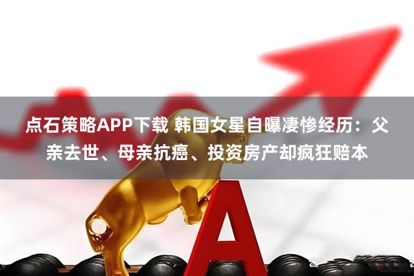 点石策略APP下载 韩国女星自曝凄惨经历：父亲去世、母亲抗癌、投资房产却疯狂赔本