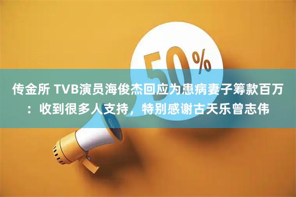 传金所 TVB演员海俊杰回应为患病妻子筹款百万：收到很多人支持，特别感谢古天乐曾志伟