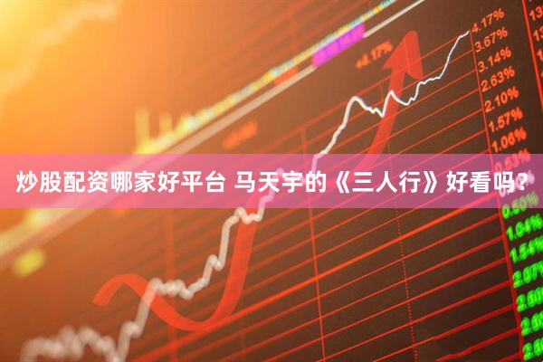 炒股配资哪家好平台 马天宇的《三人行》好看吗？