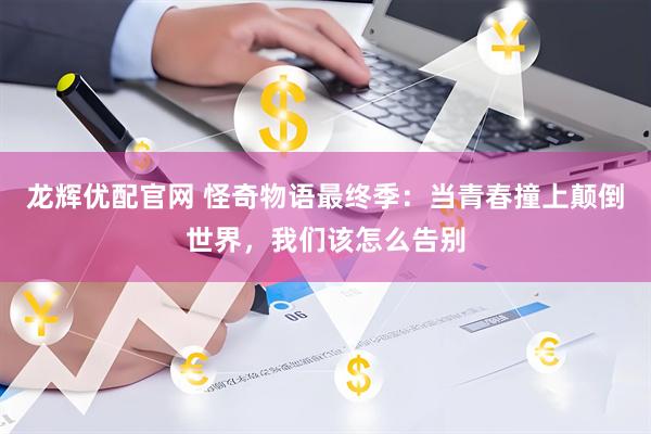 龙辉优配官网 怪奇物语最终季：当青春撞上颠倒世界，我们该怎么告别