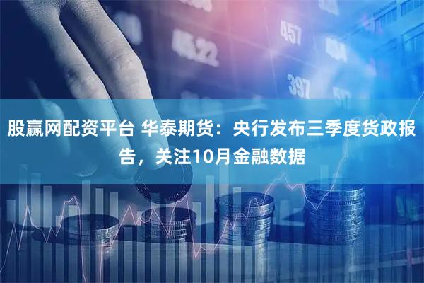 股赢网配资平台 华泰期货：央行发布三季度货政报告，关注10月金融数据