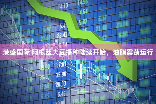 港盛国际 阿根廷大豆播种陆续开始，油脂震荡运行