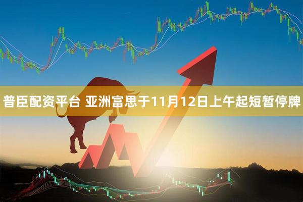 普臣配资平台 亚洲富思于11月12日上午起短暂停牌