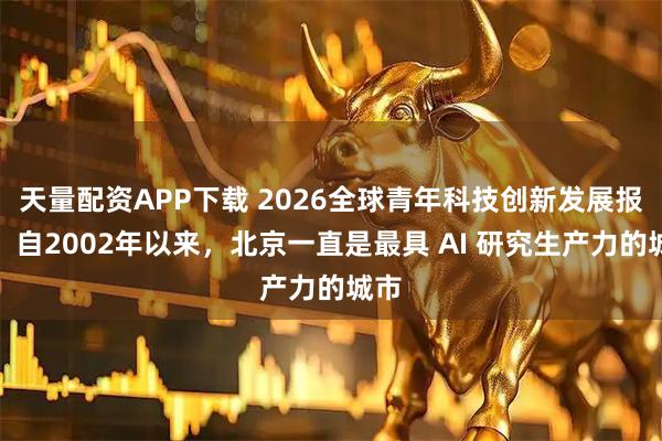 天量配资APP下载 2026全球青年科技创新发展报告：自2002年以来，北京一直是最具 AI 研究生产力的城市