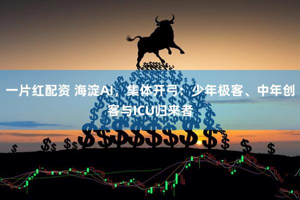 一片红配资 海淀AI，集体开弓：少年极客、中年创客与ICU归来者