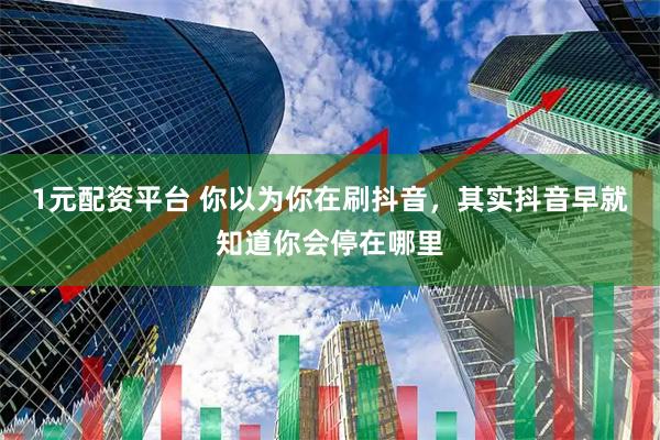 1元配资平台 你以为你在刷抖音，其实抖音早就知道你会停在哪里