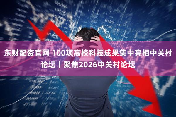 东财配资官网 100项高校科技成果集中亮相中关村论坛丨聚焦2026中关村论坛