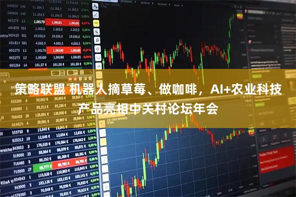 策略联盟 机器人摘草莓、做咖啡，AI+农业科技产品亮相中关村论坛年会