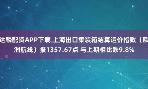达麟配资APP下载 上海出口集装箱结算运价指数（欧洲航线）报1357.67点 与上期相比跌9.8%
