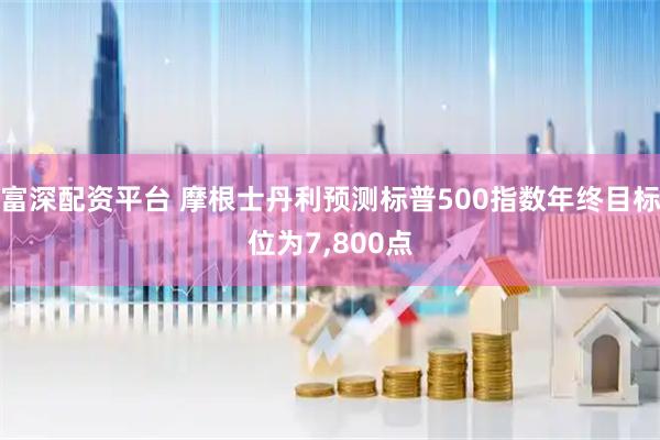 富深配资平台 摩根士丹利预测标普500指数年终目标位为7,800点