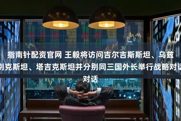 指南针配资官网 王毅将访问吉尔吉斯斯坦、乌兹别克斯坦、塔吉克斯坦并分别同三国外长举行战略对话