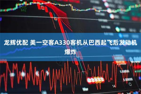 龙辉优配 美一空客A330客机从巴西起飞后发动机爆炸
