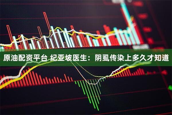 原油配资平台 纪亚坡医生：阴虱传染上多久才知道