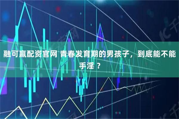 融可赢配资官网 青春发育期的男孩子，到底能不能手淫 ？