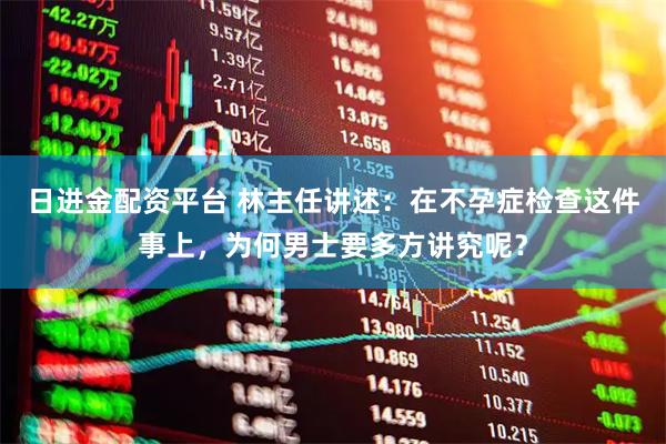 日进金配资平台 林主任讲述：在不孕症检查这件事上，为何男士要多方讲究呢？