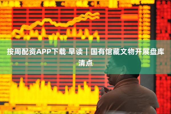 按周配资APP下载 早读｜国有馆藏文物开展盘库清点