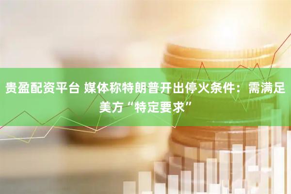 贵盈配资平台 媒体称特朗普开出停火条件：需满足美方“特定要求”