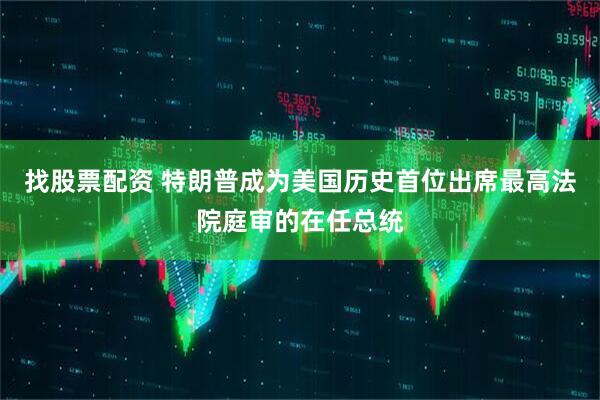 找股票配资 特朗普成为美国历史首位出席最高法院庭审的在任总统