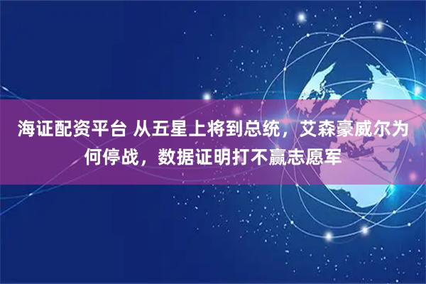海证配资平台 从五星上将到总统，艾森豪威尔为何停战，数据证明打不赢志愿军