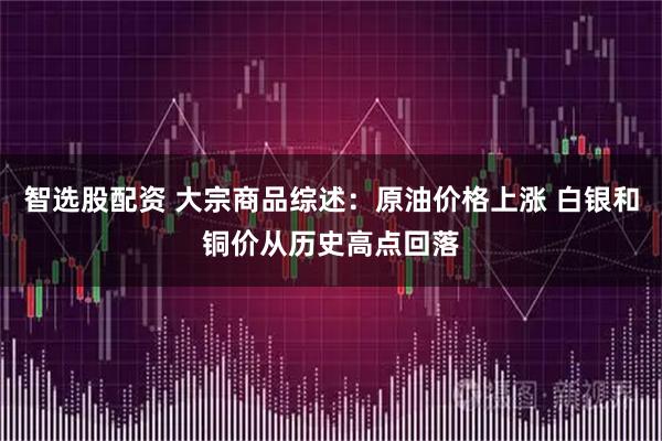 智选股配资 大宗商品综述：原油价格上涨 白银和铜价从历史高点回落
