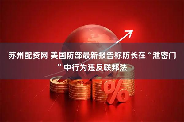 苏州配资网 美国防部最新报告称防长在“泄密门”中行为违反联邦法