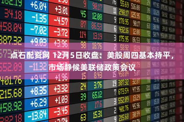 点石配资网 12月5日收盘：美股周四基本持平，市场静候美联储政策会议