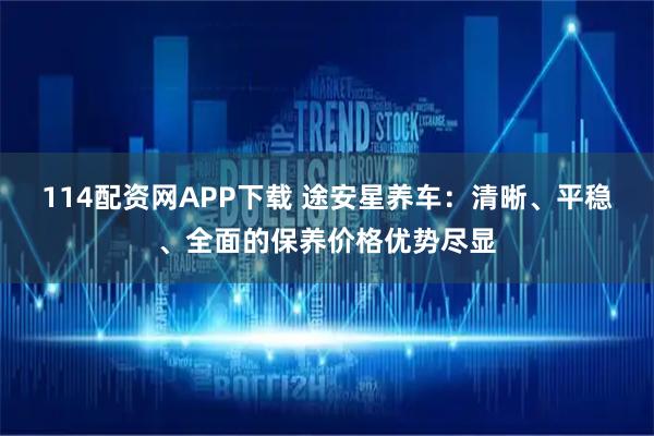 114配资网APP下载 途安星养车：清晰、平稳、全面的保养价格优势尽显