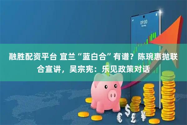 融胜配资平台 宜兰“蓝白合”有谱？陈琬惠抛联合宣讲，吴宗宪：乐见政策对话