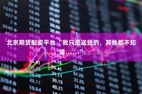 北京期货配资平台 “我只是送钱的，其他都不知道……”
