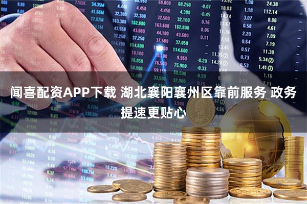 闻喜配资APP下载 湖北襄阳襄州区靠前服务 政务提速更贴心