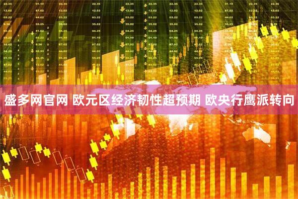 盛多网官网 欧元区经济韧性超预期 欧央行鹰派转向