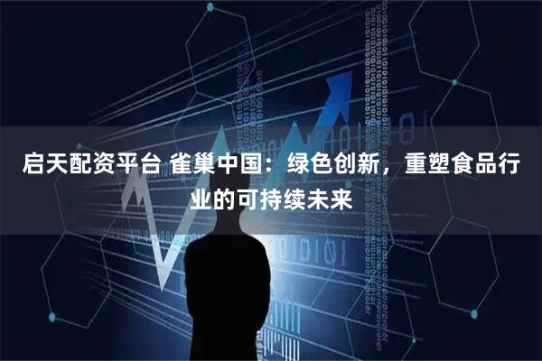 启天配资平台 雀巢中国：绿色创新，重塑食品行业的可持续未来