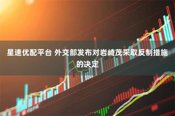 星速优配平台 外交部发布对岩崎茂采取反制措施的决定